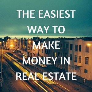 THE EASIEST WAY TO MAKE MONEY IN REAL ESTATE